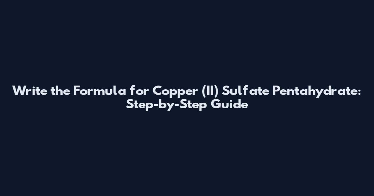 Write the Formula for Copper (II) Sulfate Pentahydrate: Step-by-Step Guide