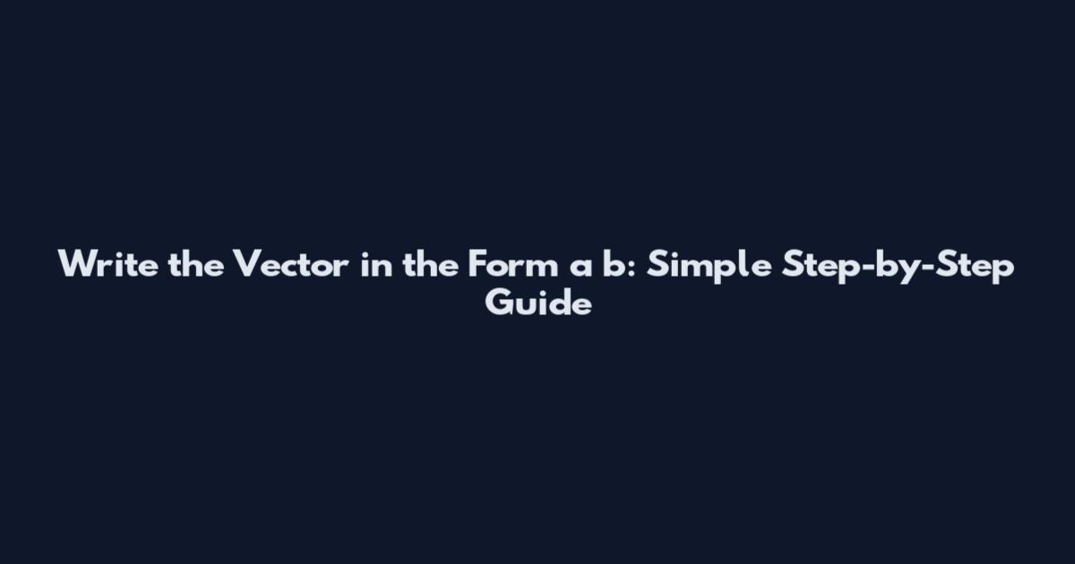Write the Vector in the Form a b: Simple Step-by-Step Guide