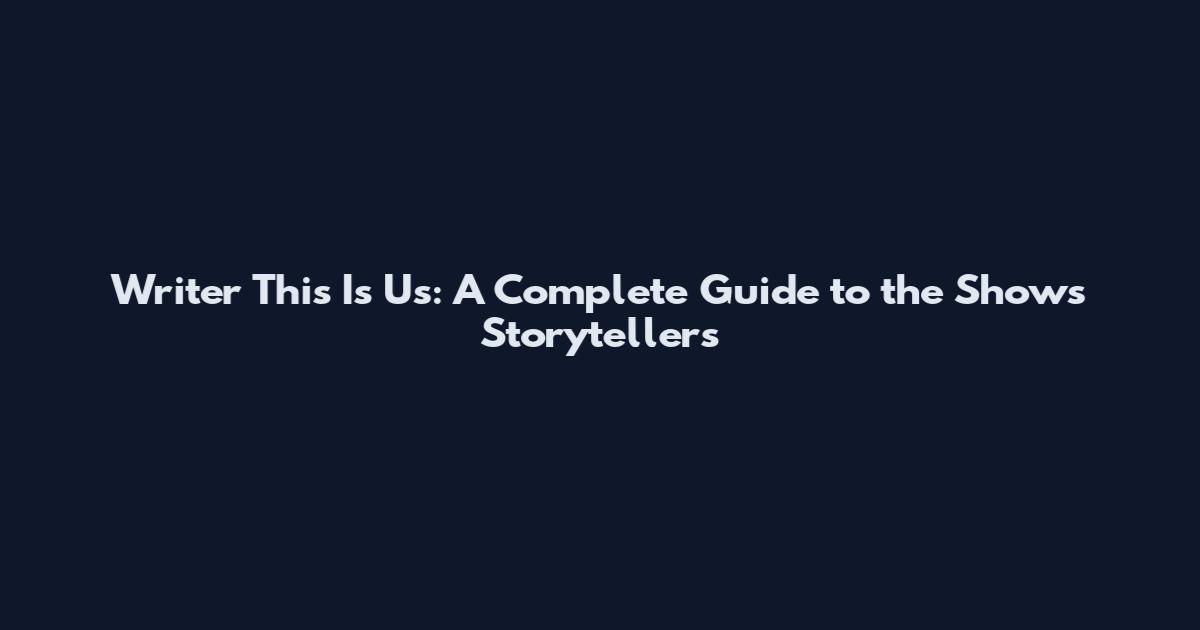 Writer This Is Us: A Complete Guide to the Show's Storytellers