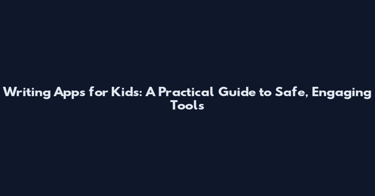 Writing Apps for Kids: A Practical Guide to Safe, Engaging Tools
