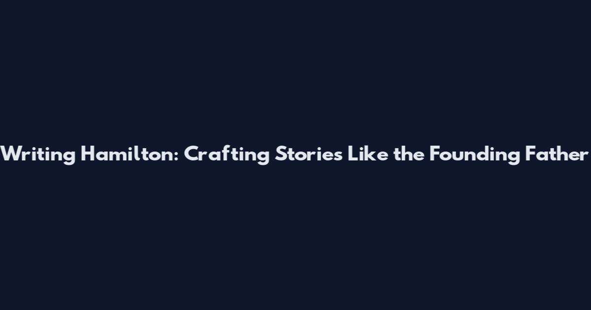 Writing Hamilton: Crafting Stories Like the Founding Father