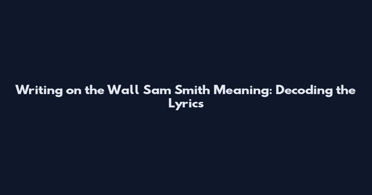 Writing on the Wall Sam Smith Meaning: Decoding the Lyrics