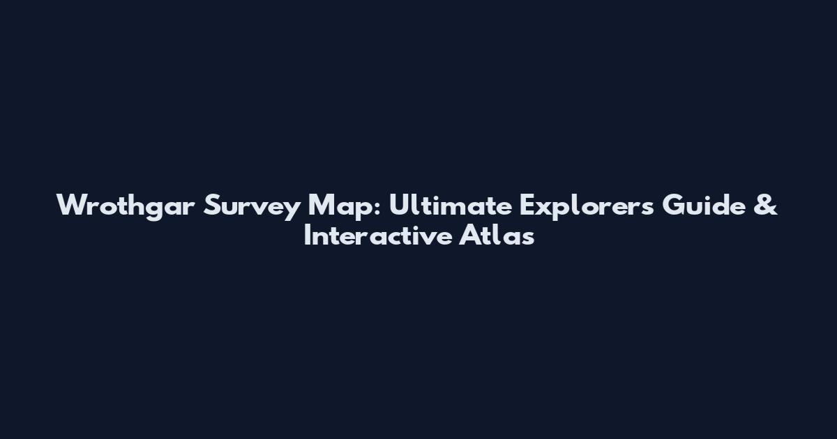 Wrothgar Survey Map: Ultimate Explorer's Guide & Interactive Atlas