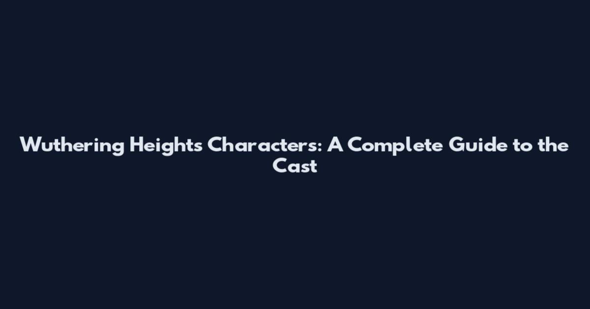 Wuthering Heights Characters: A Complete Guide to the Cast