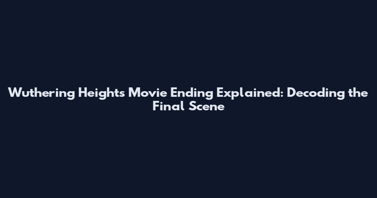 Wuthering Heights Movie Ending Explained: Decoding the Final Scene