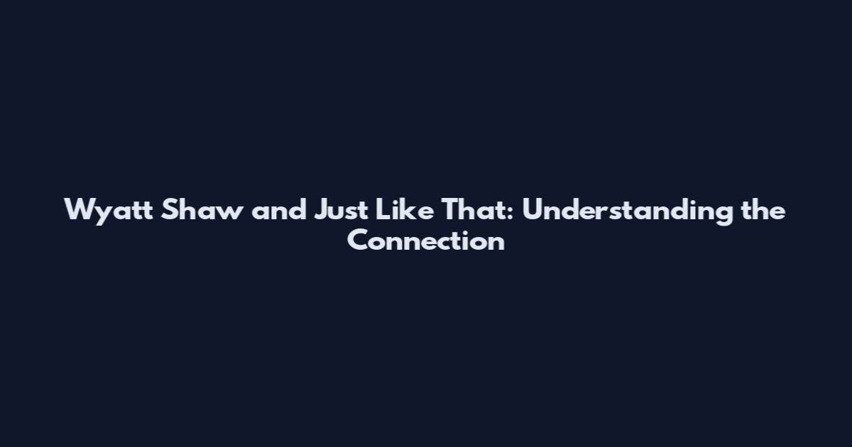 Wyatt Shaw and Just Like That: Understanding the Connection