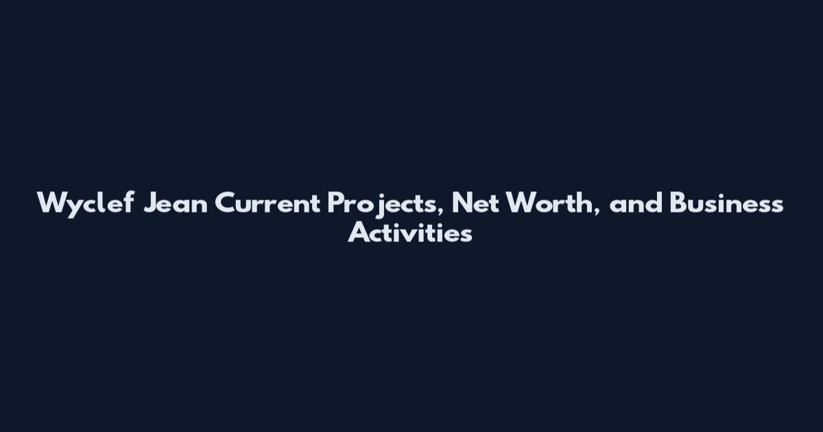 Wyclef Jean Current Projects, Net Worth, and Business Activities