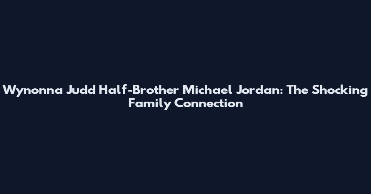 Wynonna Judd Half-Brother Michael Jordan: The Shocking Family Connection