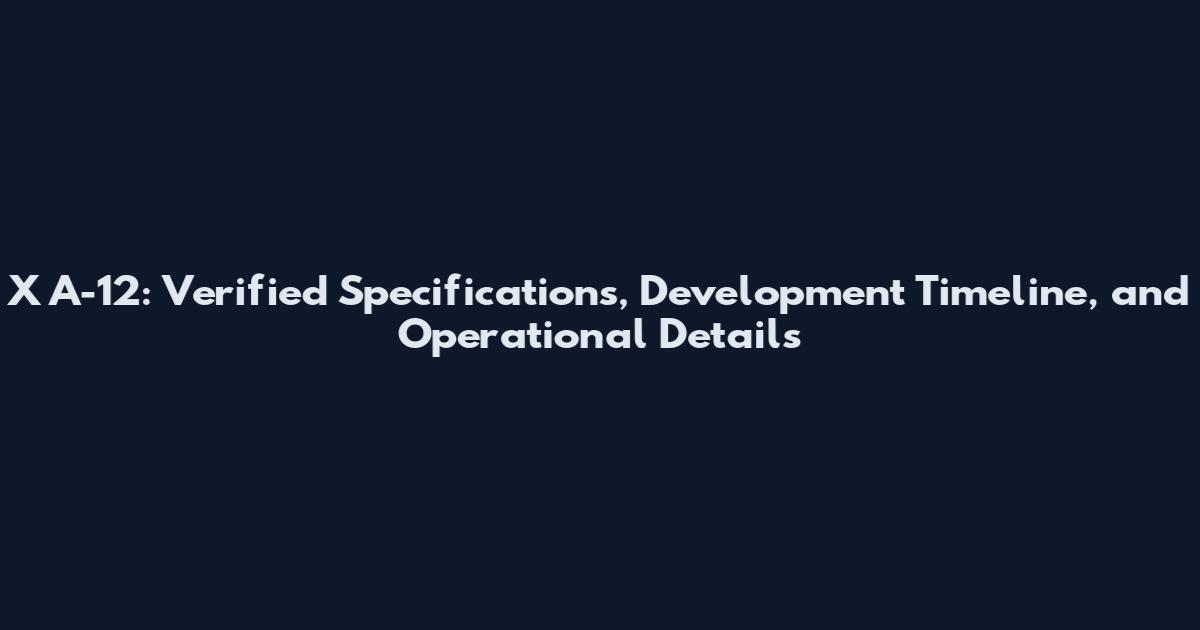 X A-12: Verified Specifications, Development Timeline, and Operational Details
