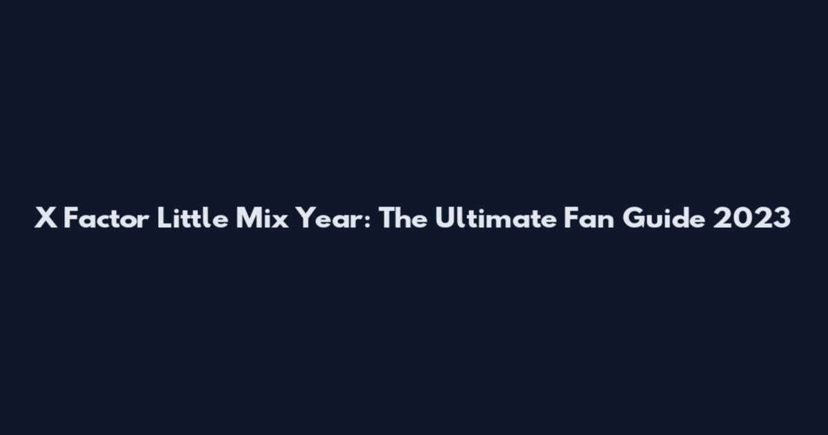 X Factor Little Mix Year: The Ultimate Fan Guide 2023
