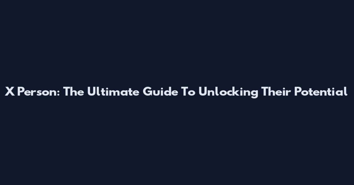 X Person: The Ultimate Guide To Unlocking Their Potential
