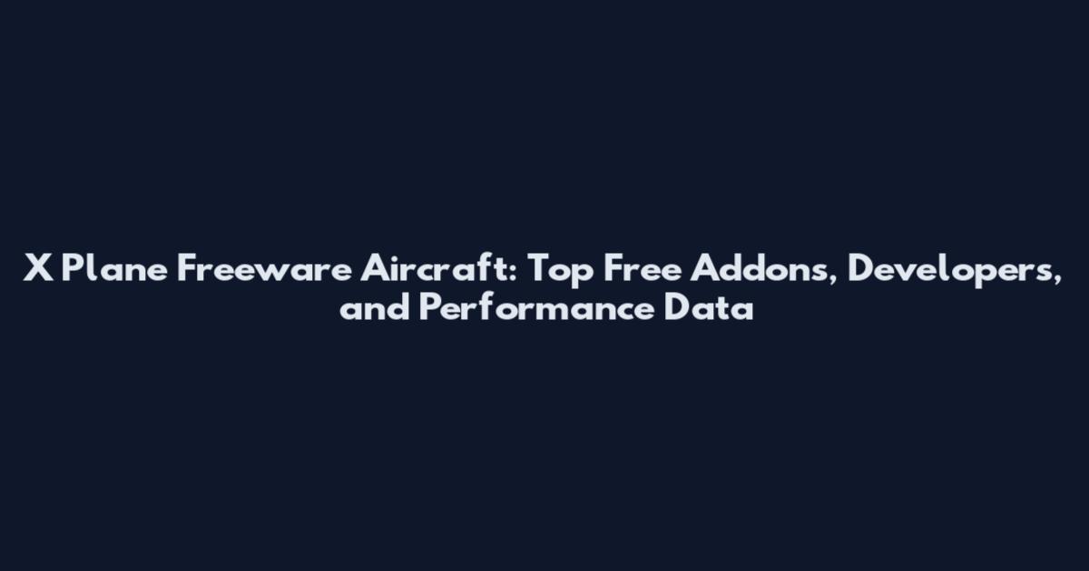 X Plane Freeware Aircraft: Top Free Addons, Developers, and Performance Data