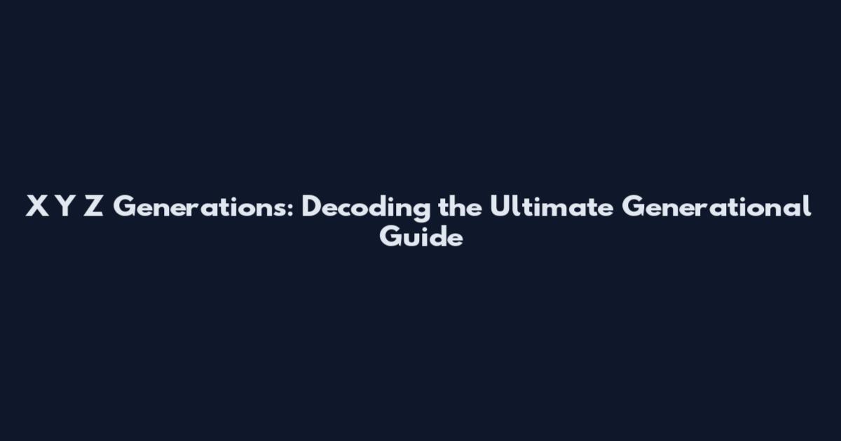 X Y Z Generations: Decoding the Ultimate Generational Guide