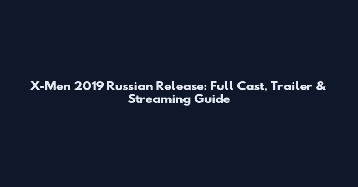X-Men 2019 Russian Release: Full Cast, Trailer & Streaming Guide