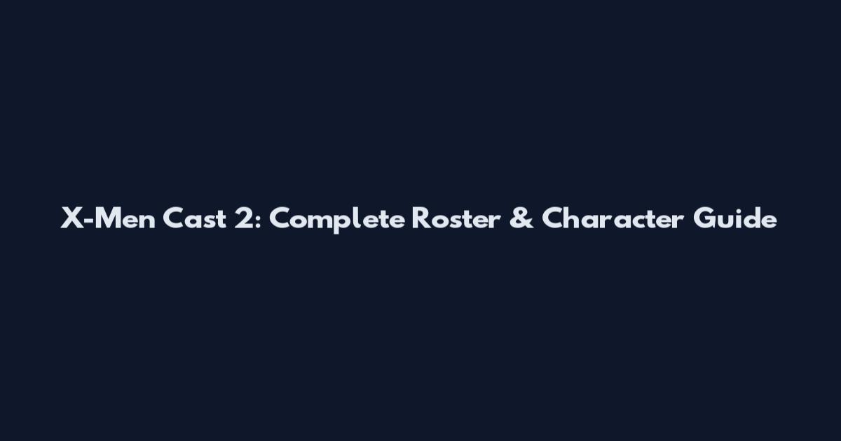 X-Men Cast 2: Complete Roster & Character Guide