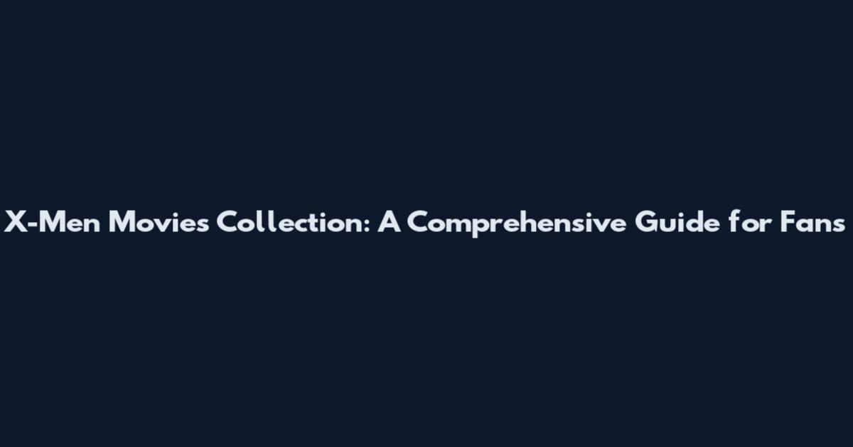 X-Men Movies Collection: A Comprehensive Guide for Fans