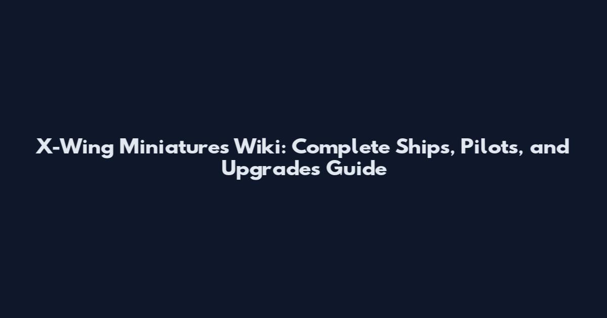 X-Wing Miniatures Wiki: Complete Ships, Pilots, and Upgrades Guide