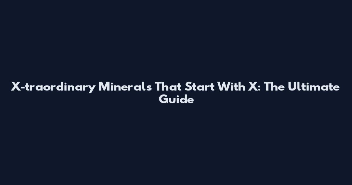 X-traordinary Minerals That Start With X: The Ultimate Guide