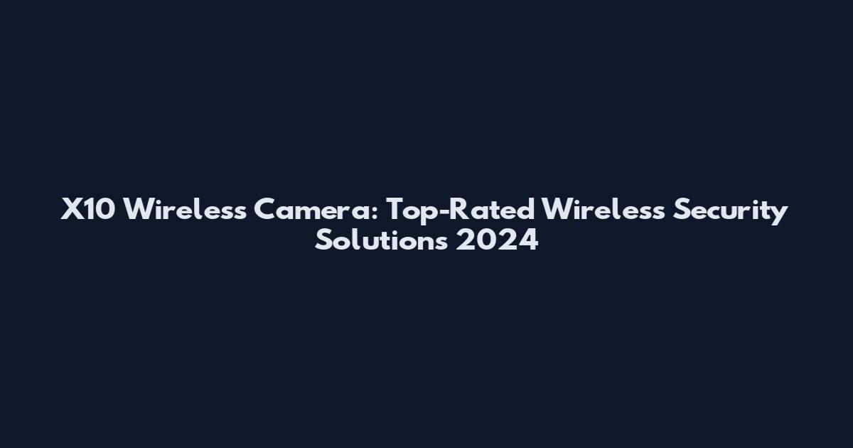 X10 Wireless Camera: Top-Rated Wireless Security Solutions 2024