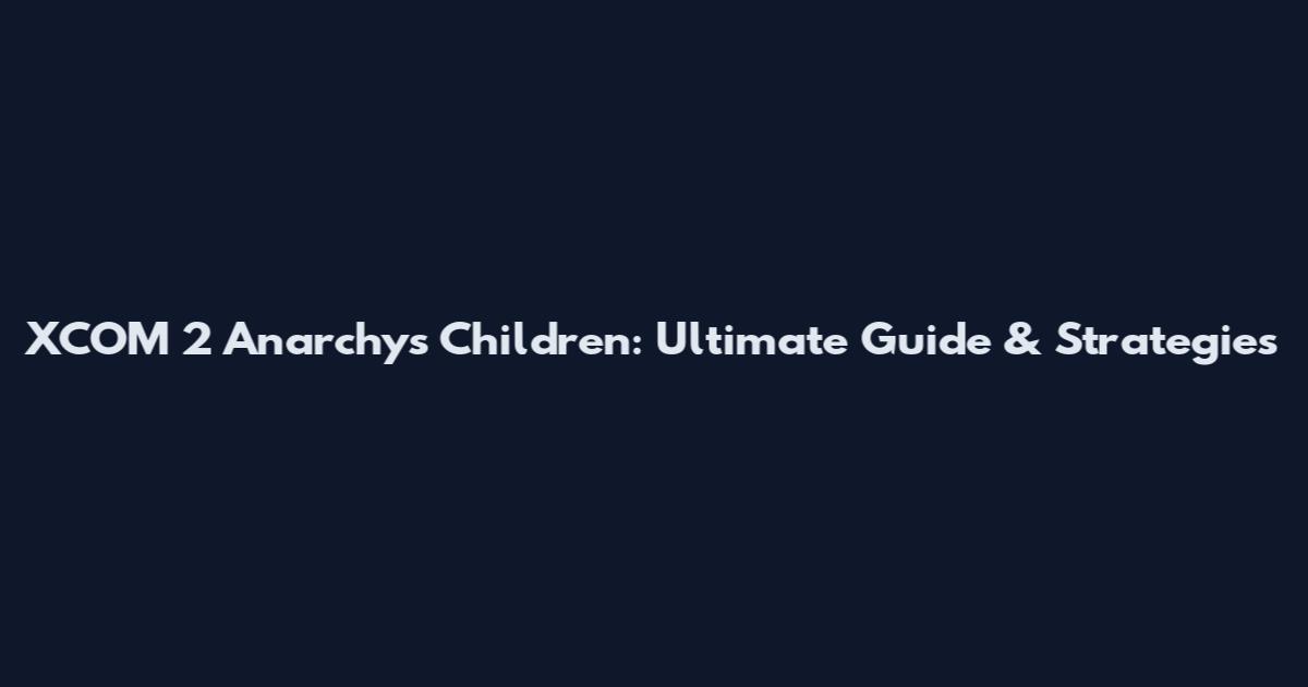 XCOM 2 Anarchy's Children: Ultimate Guide & Strategies