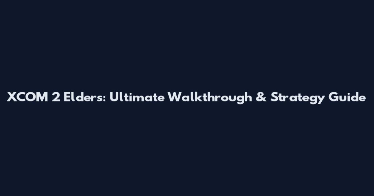XCOM 2 Elders: Ultimate Walkthrough & Strategy Guide