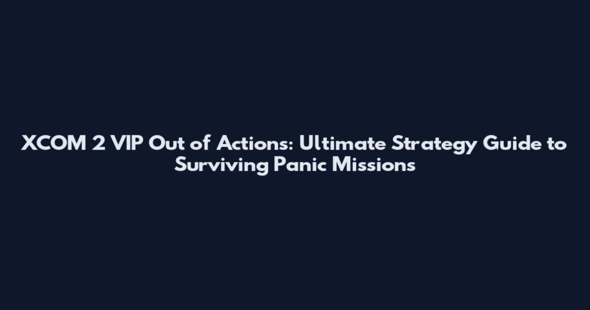 XCOM 2 VIP Out of Actions: Ultimate Strategy Guide to Surviving Panic Missions