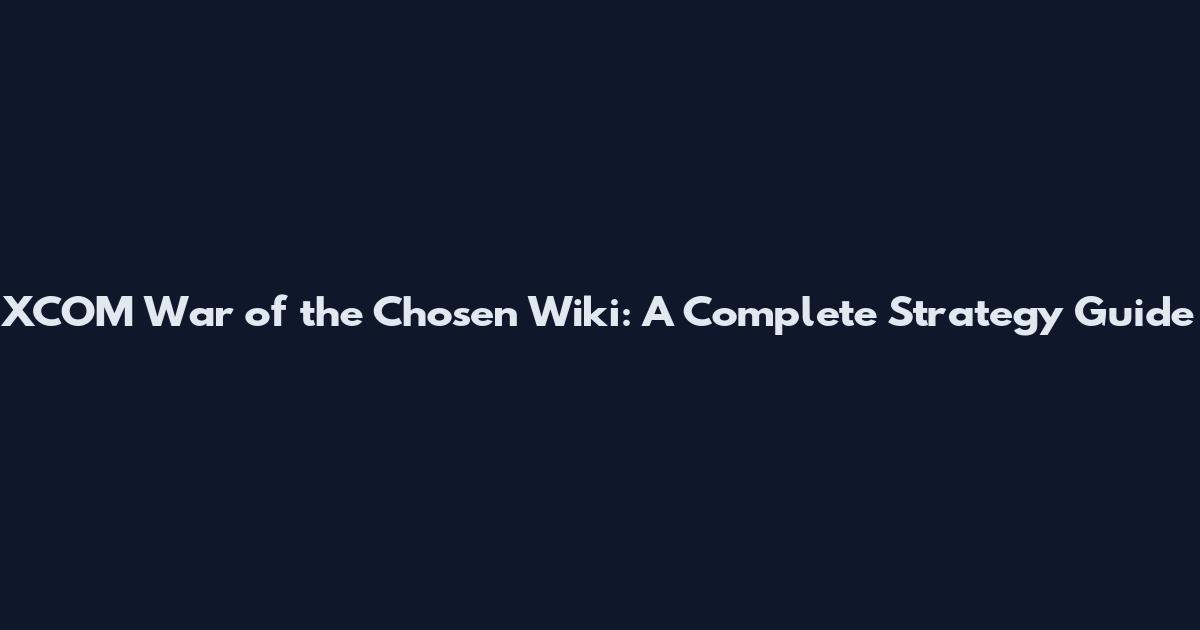 XCOM War of the Chosen Wiki: A Complete Strategy Guide