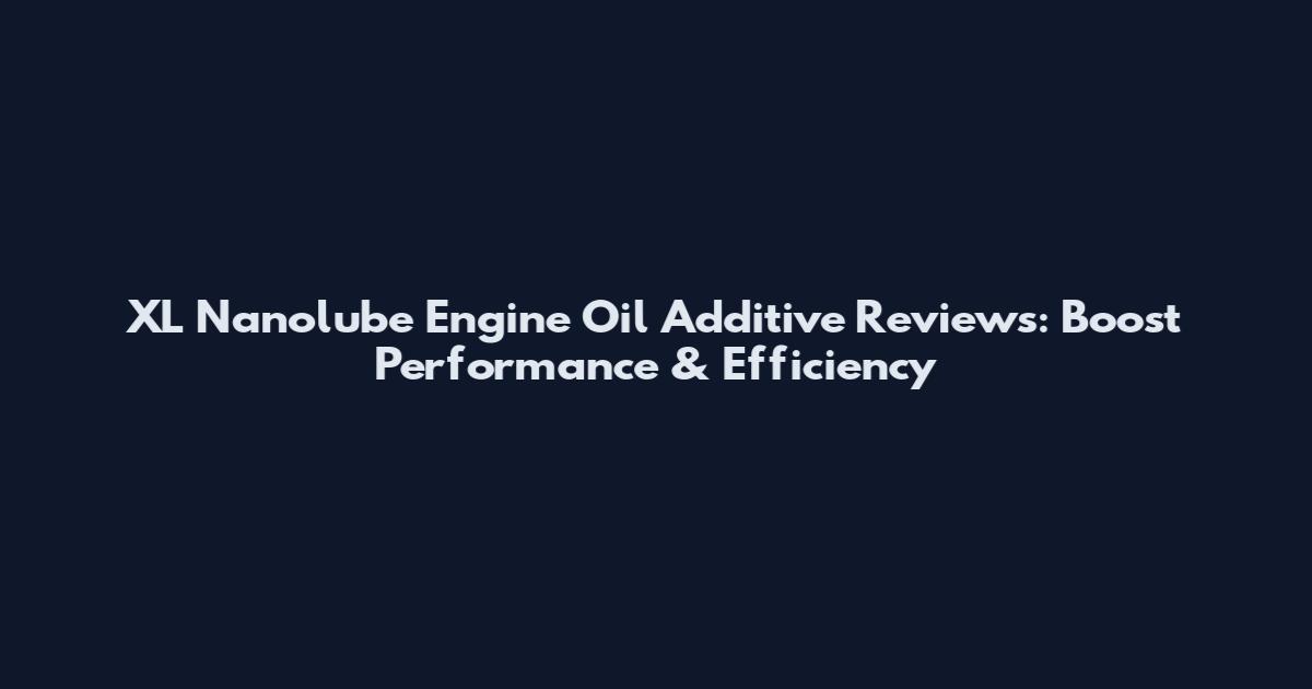 XL Nanolube Engine Oil Additive Reviews: Boost Performance & Efficiency