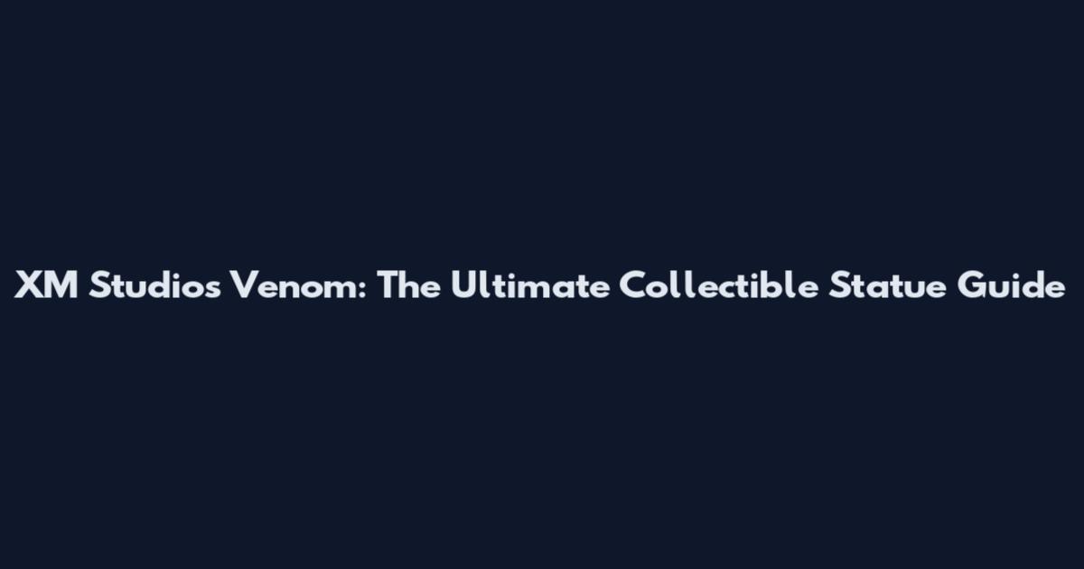 XM Studios Venom: The Ultimate Collectible Statue Guide