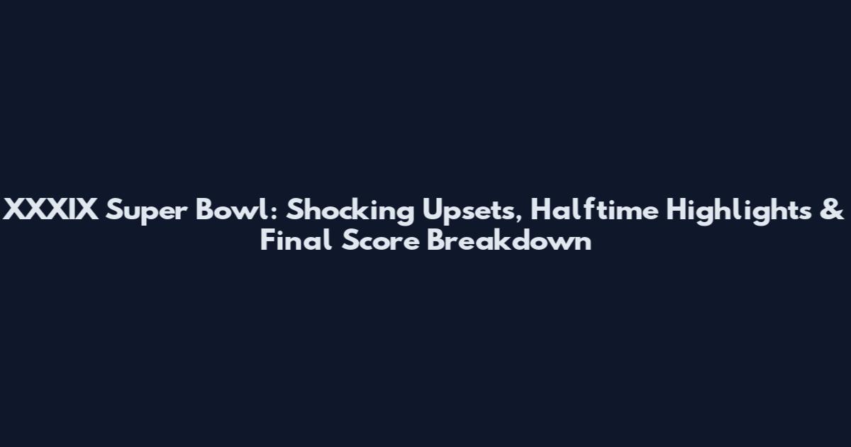 XXXIX Super Bowl: Shocking Upsets, Halftime Highlights & Final Score Breakdown