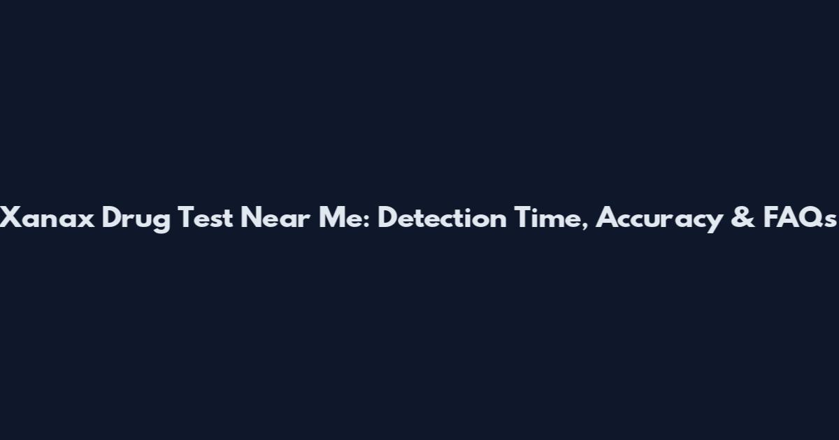 Xanax Drug Test Near Me: Detection Time, Accuracy & FAQs