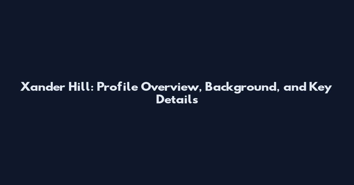 Xander Hill: Profile Overview, Background, and Key Details
