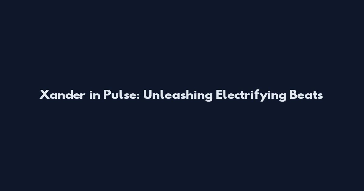 Xander in Pulse: Unleashing Electrifying Beats
