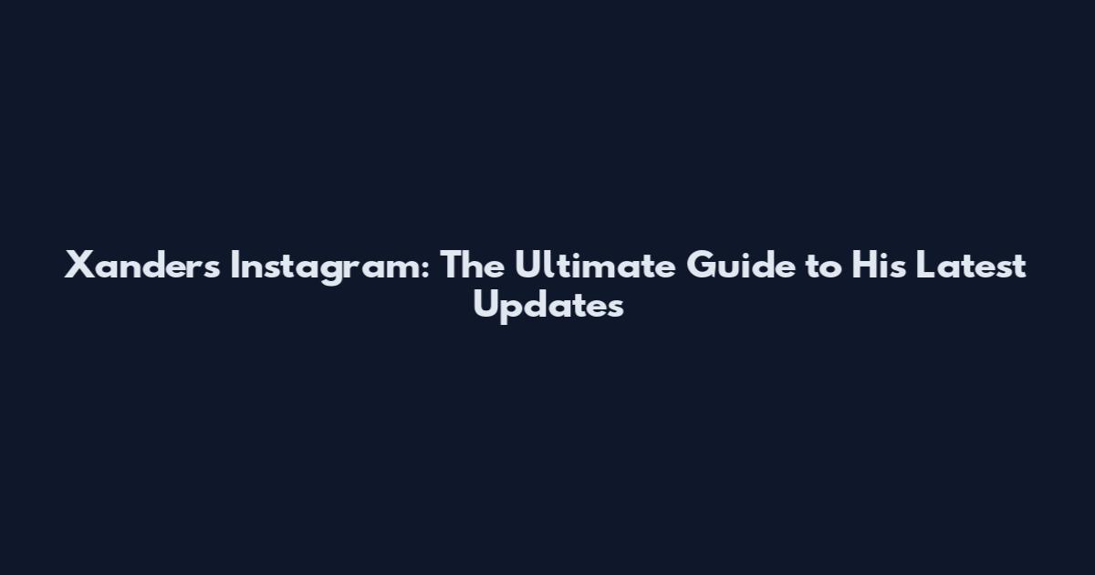 Xanders Instagram: The Ultimate Guide to His Latest Updates