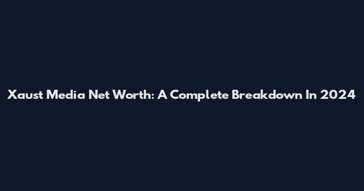 Xaust Media Net Worth: A Complete Breakdown In 2024