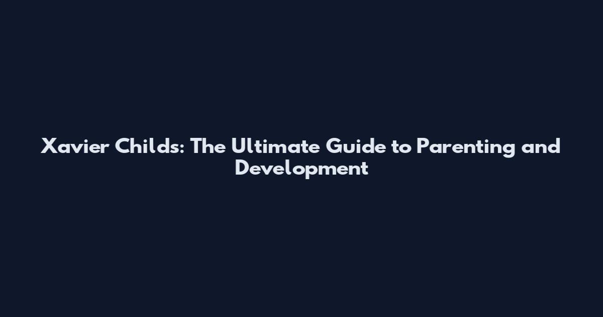 Xavier Childs: The Ultimate Guide to Parenting and Development