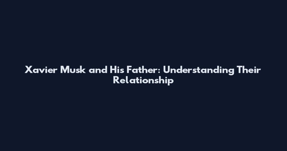 Xavier Musk and His Father: Understanding Their Relationship