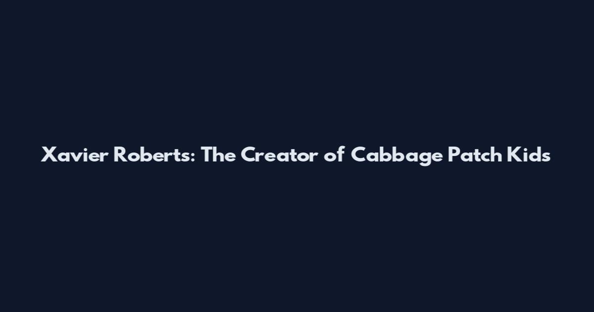Xavier Roberts: The Creator of Cabbage Patch Kids