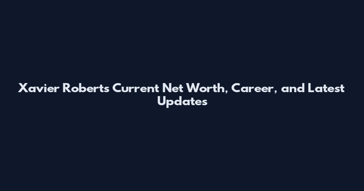 Xavier Roberts Current Net Worth, Career, and Latest Updates