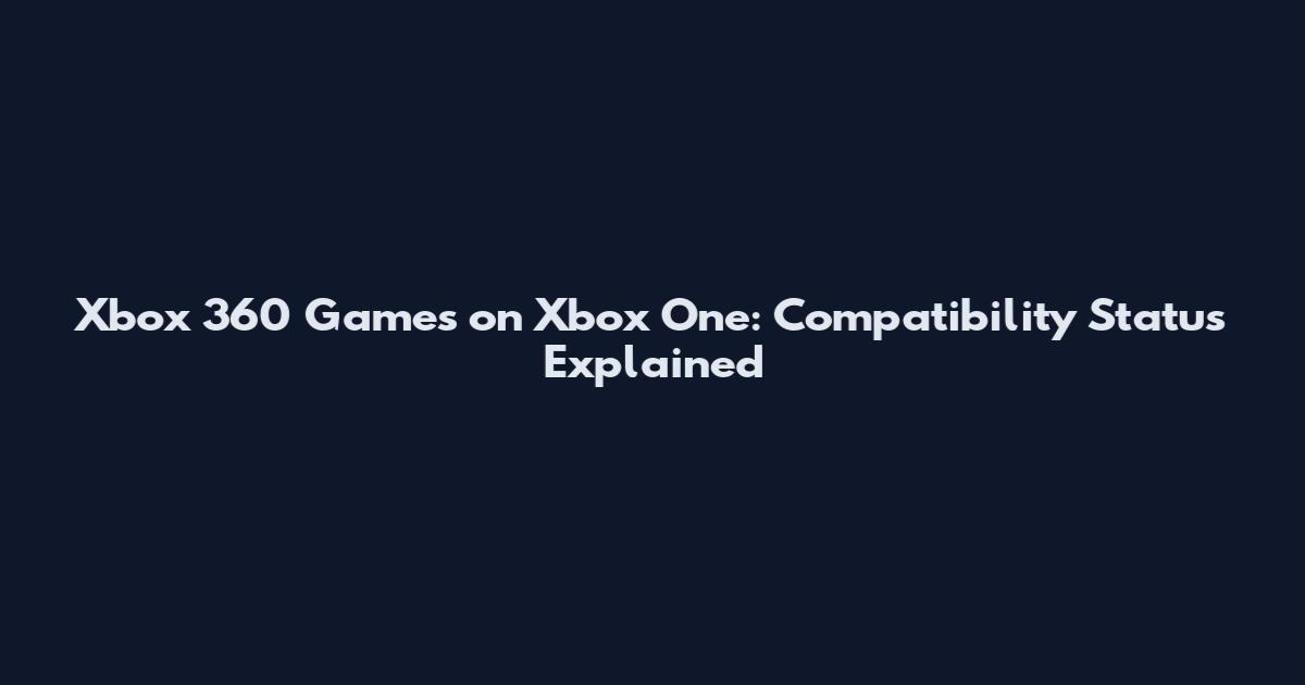 Xbox 360 Games on Xbox One: Compatibility Status Explained
