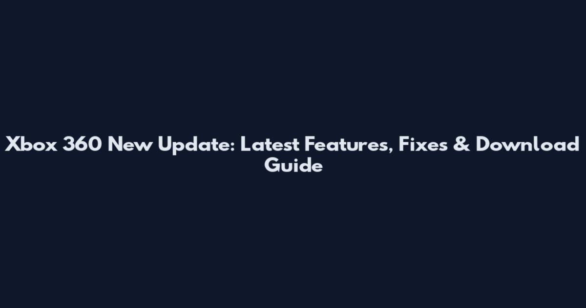 Xbox 360 New Update: Latest Features, Fixes & Download Guide