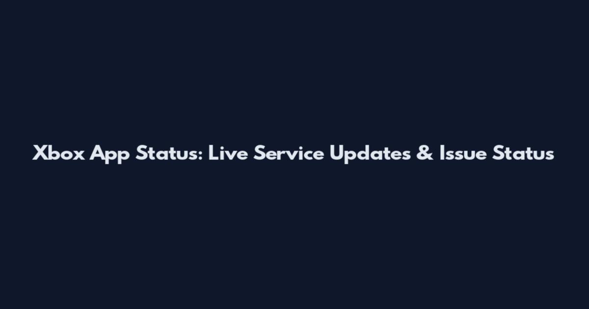 Xbox App Status: Live Service Updates & Issue Status