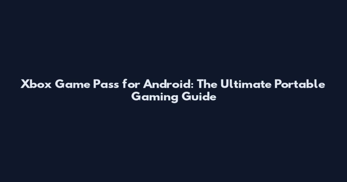 Xbox Game Pass for Android: The Ultimate Portable Gaming Guide