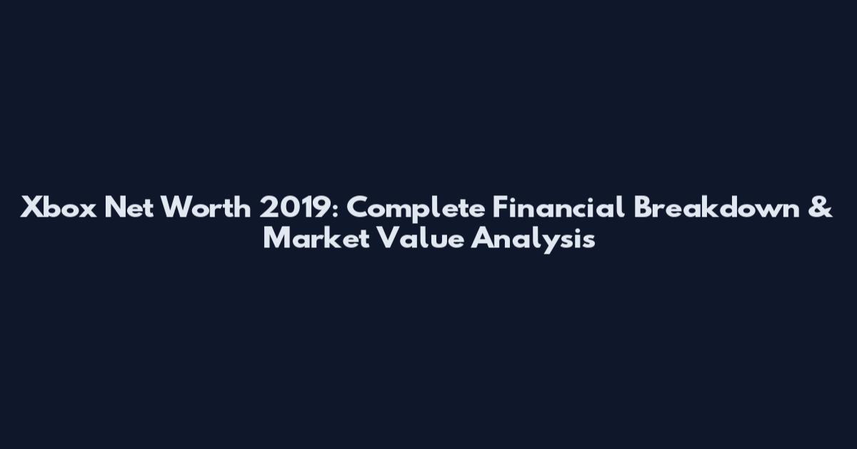 Xbox Net Worth 2019: Complete Financial Breakdown & Market Value Analysis