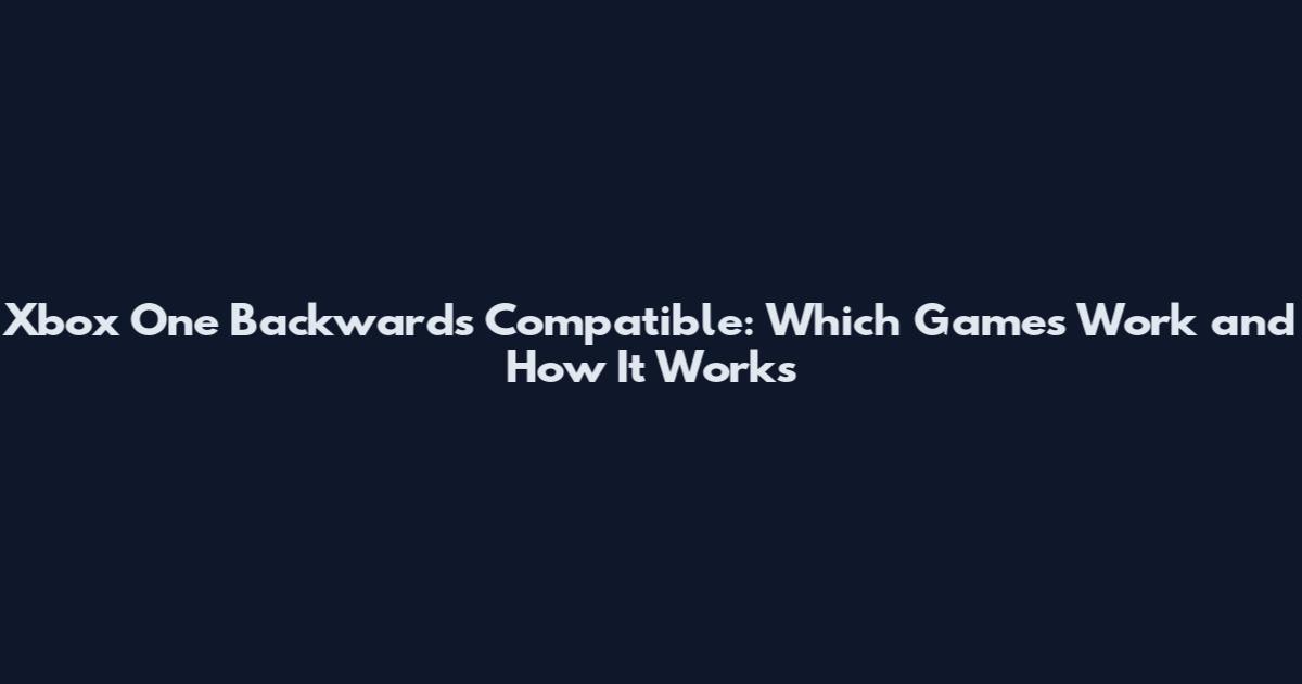 Xbox One Backwards Compatible: Which Games Work and How It Works