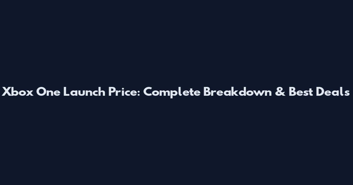 Xbox One Launch Price: Complete Breakdown & Best Deals