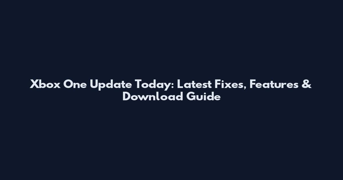Xbox One Update Today: Latest Fixes, Features & Download Guide
