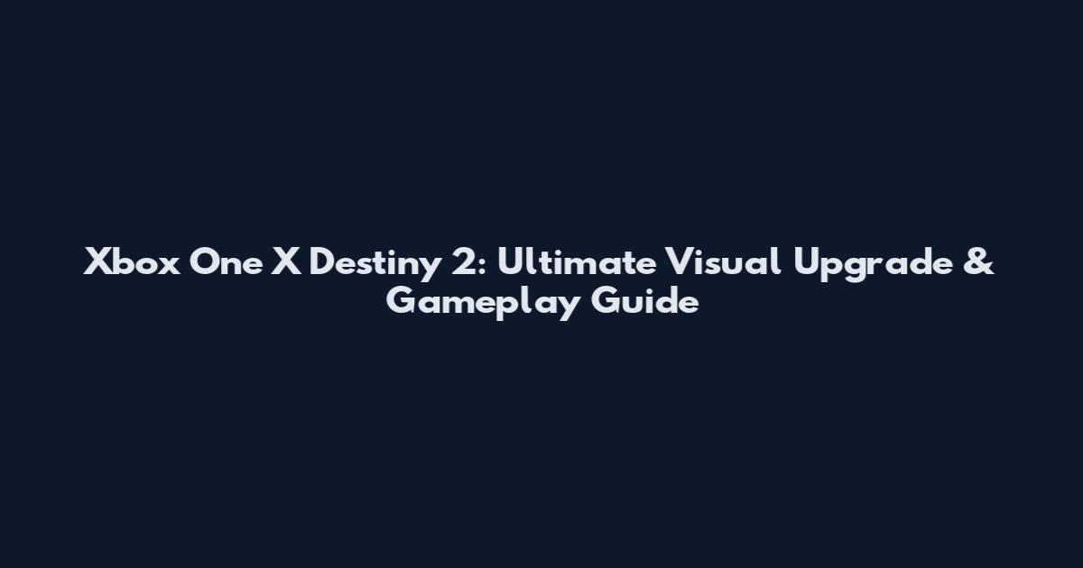 Xbox One X Destiny 2: Ultimate Visual Upgrade & Gameplay Guide