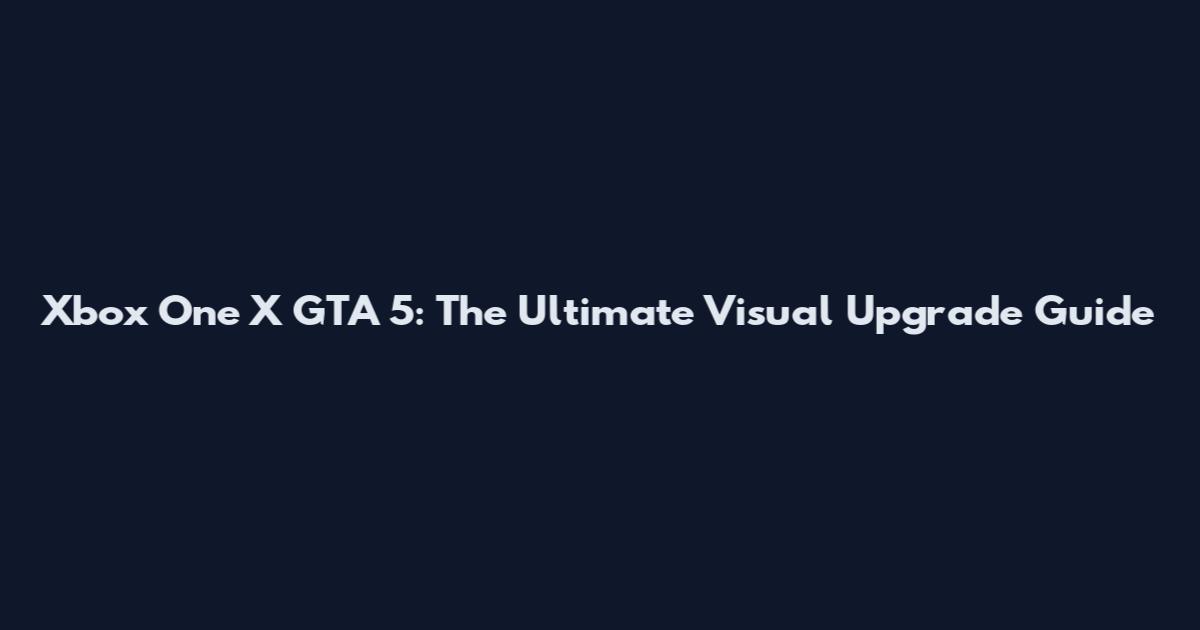 Xbox One X GTA 5: The Ultimate Visual Upgrade Guide