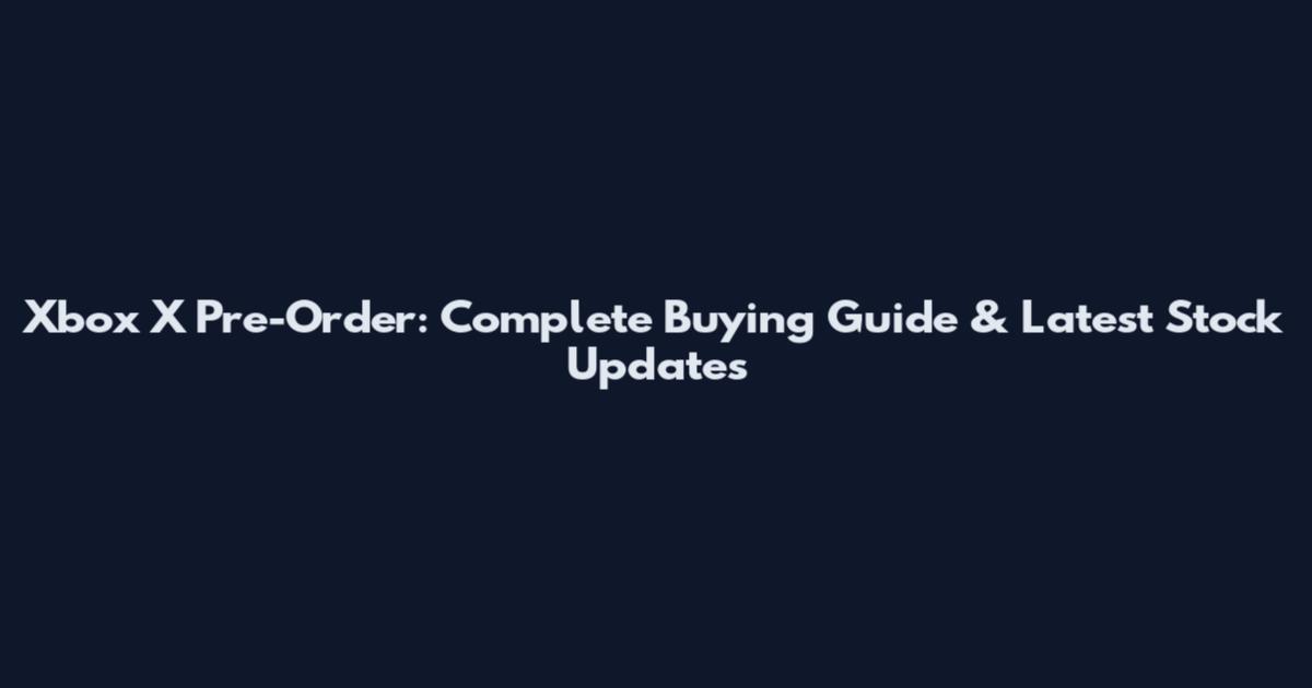 Xbox X Pre-Order: Complete Buying Guide & Latest Stock Updates